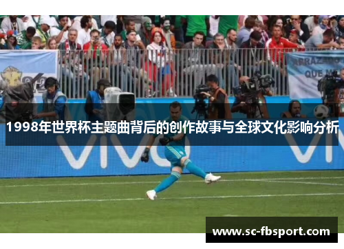 1998年世界杯主题曲背后的创作故事与全球文化影响分析 1998年世界杯主题曲背后的创作故事与全球文化影响分析