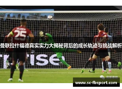 曼联拉什福德真实实力大揭秘背后的成长轨迹与挑战解析