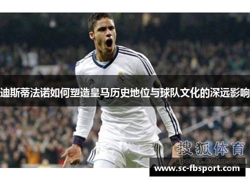 迪斯蒂法诺如何塑造皇马历史地位与球队文化的深远影响