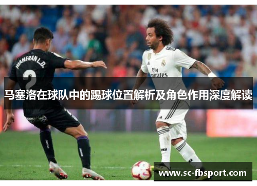 马塞洛在球队中的踢球位置解析及角色作用深度解读 马塞洛在球队中的踢球位置解析及角色作用深度解读