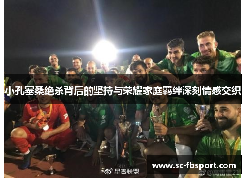 小孔塞桑绝杀背后的坚持与荣耀家庭羁绊深刻情感交织 小孔塞桑绝杀背后的坚持与荣耀家庭羁绊深刻情感交织