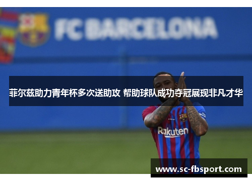 菲尔兹助力青年杯多次送助攻 帮助球队成功夺冠展现非凡才华 菲尔兹助力青年杯多次送助攻 帮助球队成功夺冠展现非凡才华