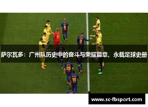 萨尔瓦多:广州队历史中的奋斗与荣耀篇章,永载足球史册 萨尔瓦多:广州队历史中的奋斗与荣耀篇章,永载足球史册