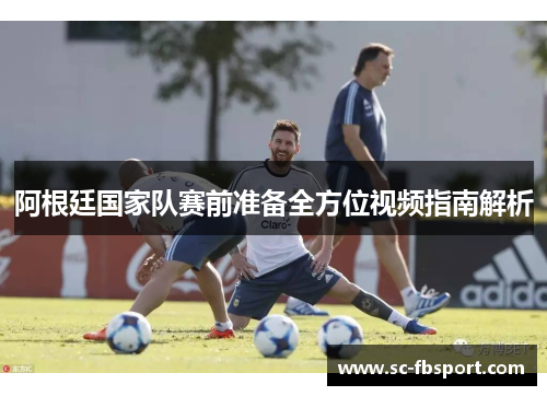 阿根廷国家队赛前准备全方位视频指南解析 阿根廷国家队赛前准备全方位视频指南解析