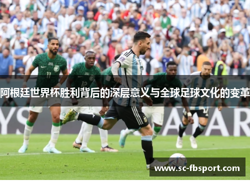 阿根廷世界杯胜利背后的深层意义与全球足球文化的变革 阿根廷世界杯胜利背后的深层意义与全球足球文化的变革