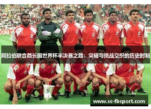 阿拉伯联合酋长国世界杯半决赛之路:突破与挑战交织的历史时刻 阿拉伯联合酋长国世界杯半决赛之路:突破与挑战交织的历史时刻