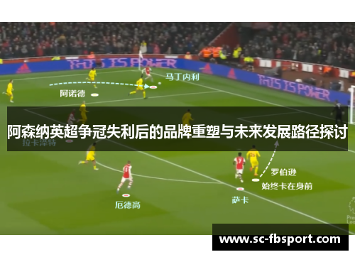 阿森纳英超争冠失利后的品牌重塑与未来发展路径探讨 阿森纳英超争冠失利后的品牌重塑与未来发展路径探讨