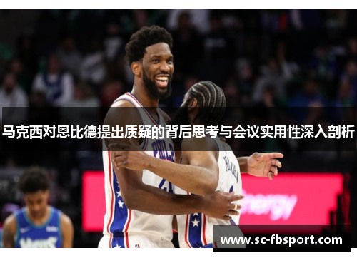 马克西对恩比德提出质疑的背后思考与会议实用性深入剖析 马克西对恩比德提出质疑的背后思考与会议实用性深入剖析