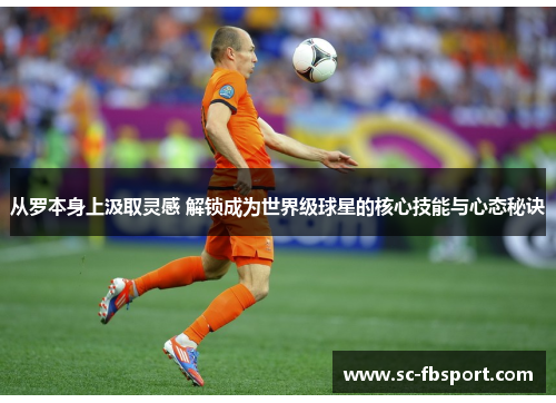 从罗本身上汲取灵感 解锁成为世界级球星的核心技能与心态秘诀 从罗本身上汲取灵感 解锁成为世界级球星的核心技能与心态秘诀
