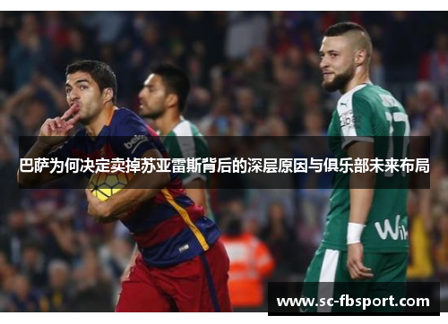 巴萨为何决定卖掉苏亚雷斯背后的深层原因与俱乐部未来布局 巴萨为何决定卖掉苏亚雷斯背后的深层原因与俱乐部未来布局