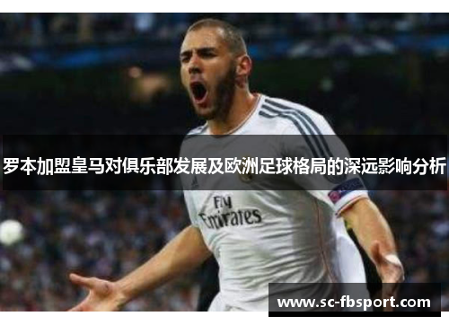 罗本加盟皇马对俱乐部发展及欧洲足球格局的深远影响分析 罗本加盟皇马对俱乐部发展及欧洲足球格局的深远影响分析