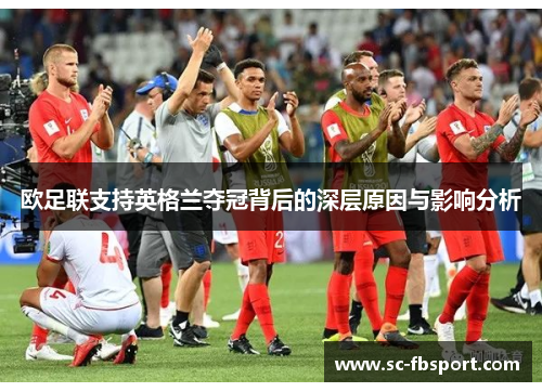 欧足联支持英格兰夺冠背后的深层原因与影响分析 欧足联支持英格兰夺冠背后的深层原因与影响分析