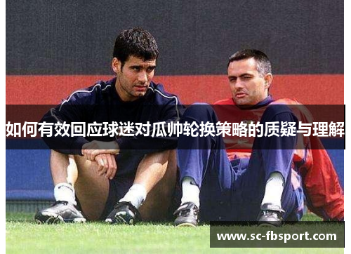 如何有效回应球迷对瓜帅轮换策略的质疑与理解 如何有效回应球迷对瓜帅轮换策略的质疑与理解