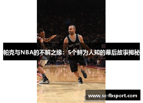帕克与NBA的不解之缘:5个鲜为人知的幕后故事揭秘 帕克与NBA的不解之缘:5个鲜为人知的幕后故事揭秘