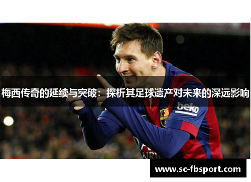 梅西传奇的延续与突破：探析其足球遗产对未来的深远影响